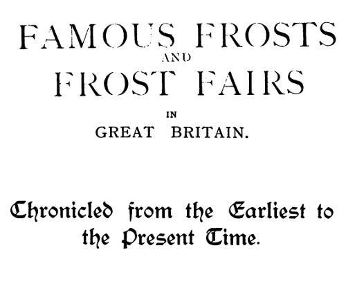 Famous Frosts and Frost Fairs in Great Britain / Chronicled from the Earliest to the Present Time Famous Frosts and Frost Fairs in Great Britain / Chronicled from the Earliest to the Present Time